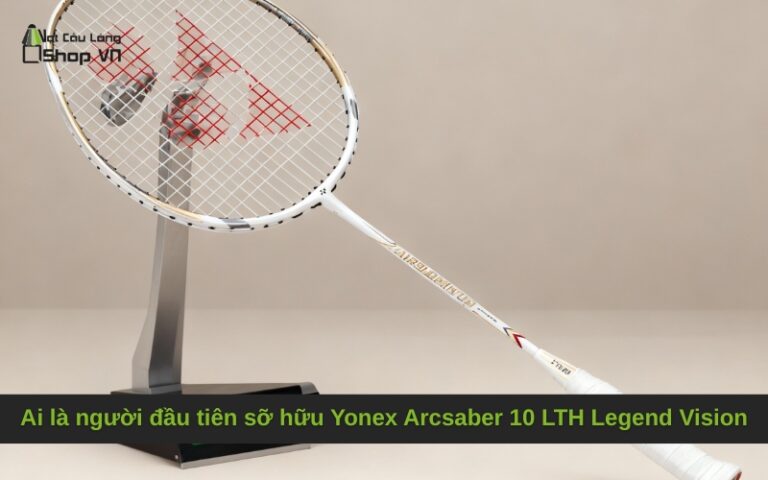 Ai là người đầu tiên sỡ hữu Yonex Arcsaber 10 LTH Legend Vision