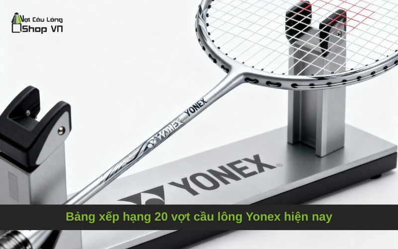 Bảng xếp hạng 20 vợt cầu lông Yonex hiện nay