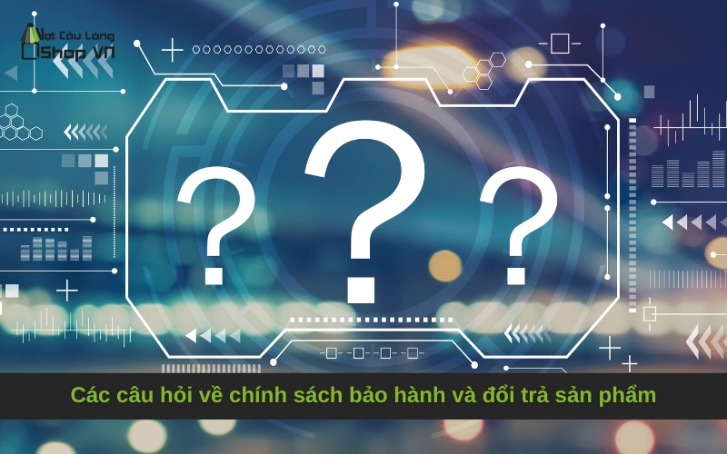 Các câu hỏi về chính sách bảo hành và đổi trả sản phẩm