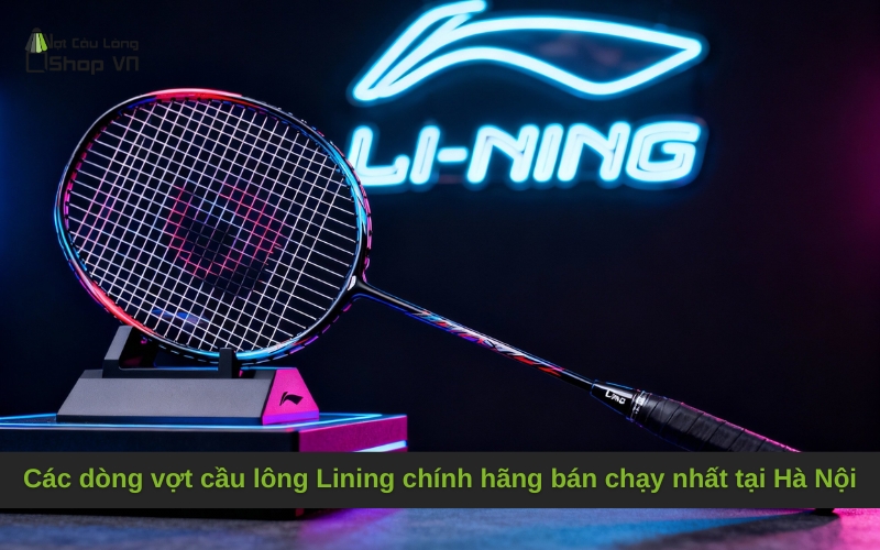Các dòng vợt cầu lông Lining chính hãng bán chạy nhất tại Hà Nội