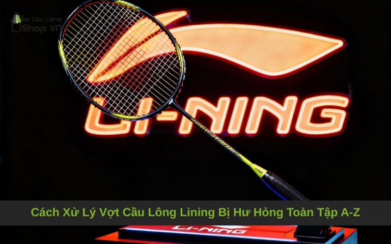 Cách Xử Lý Vợt Cầu Lông Lining Bị Hư Hỏng Toàn Tập A-Z