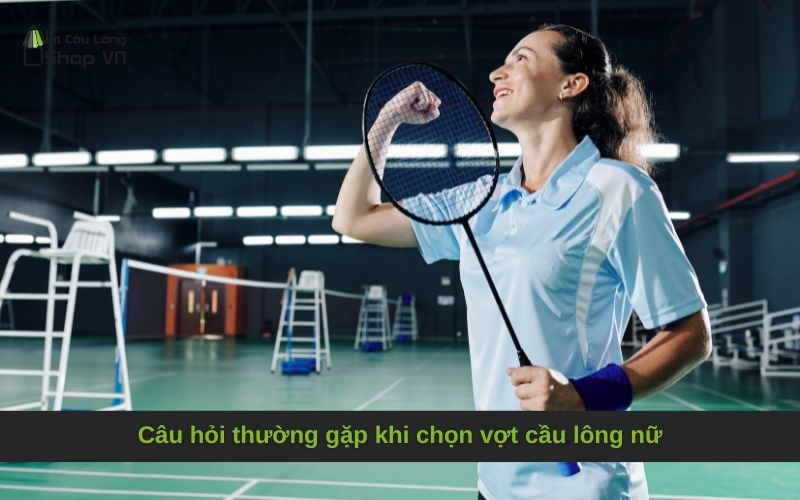 Câu hỏi thường gặp khi chọn vợt cầu lông nữ