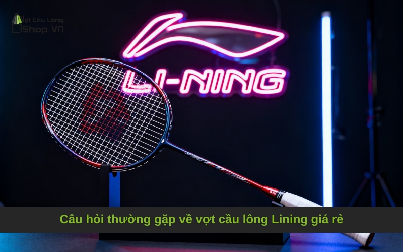 Câu hỏi thường gặp về vợt cầu lông Lining giá rẻ
