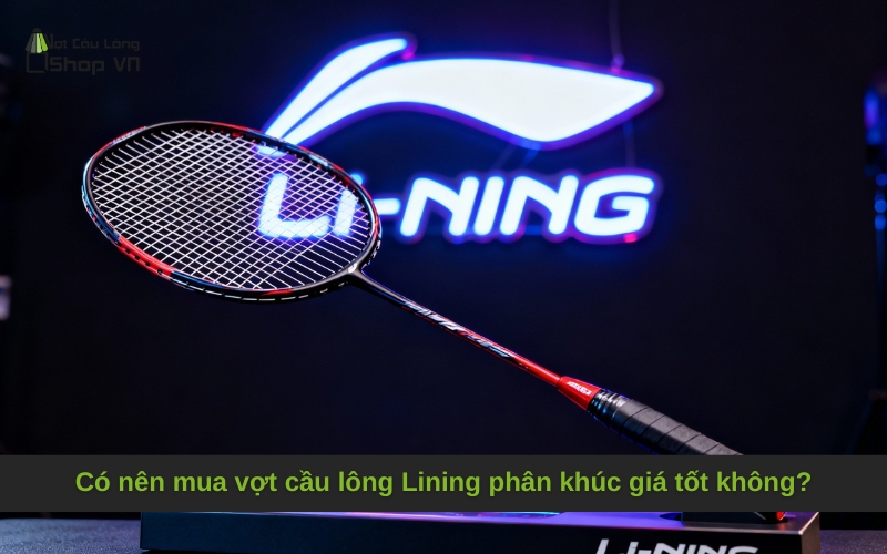 Có nên mua vợt cầu lông Lining phân khúc giá tốt không
