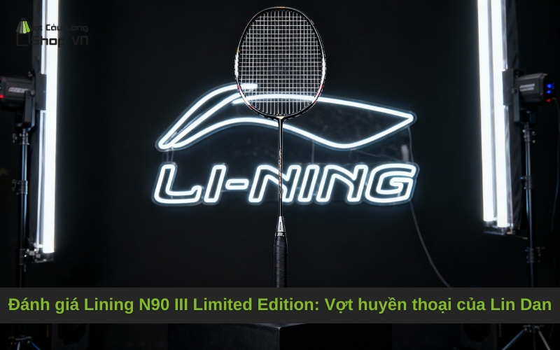 Đánh giá Lining N90 III Limited Edition: Vợt huyền thoại của Lin Dan