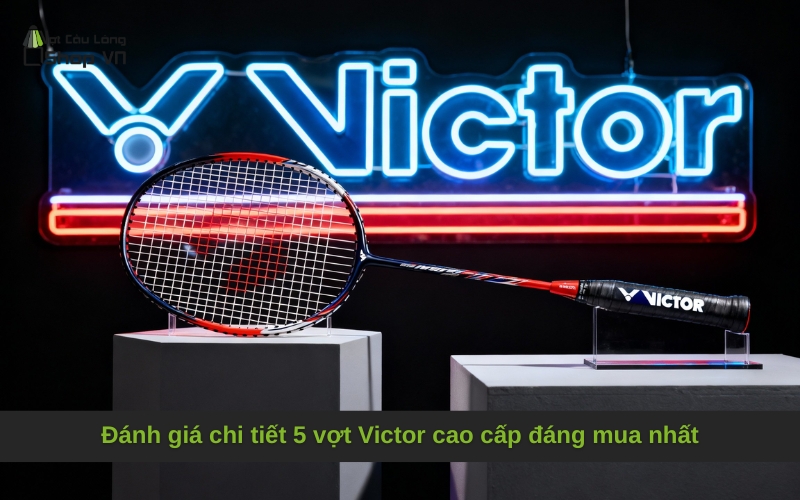 Đánh giá chi tiết 5 vợt Victor cao cấp đáng mua nhất
