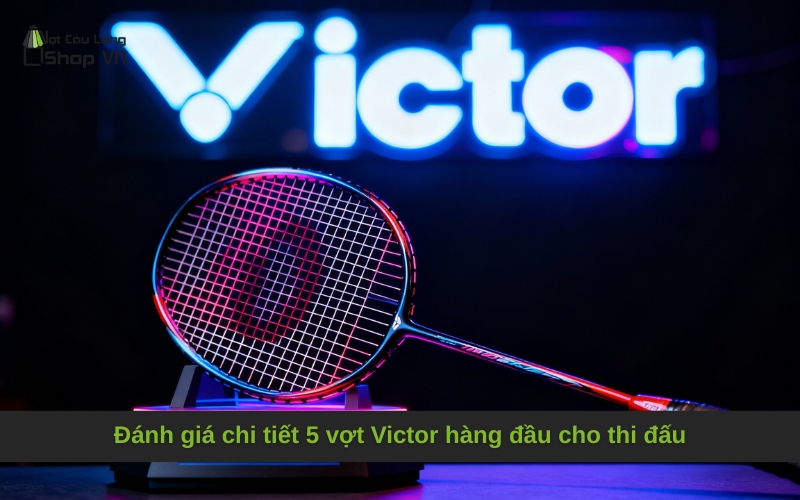 Đánh giá chi tiết 5 vợt Victor hàng đầu cho thi đấu