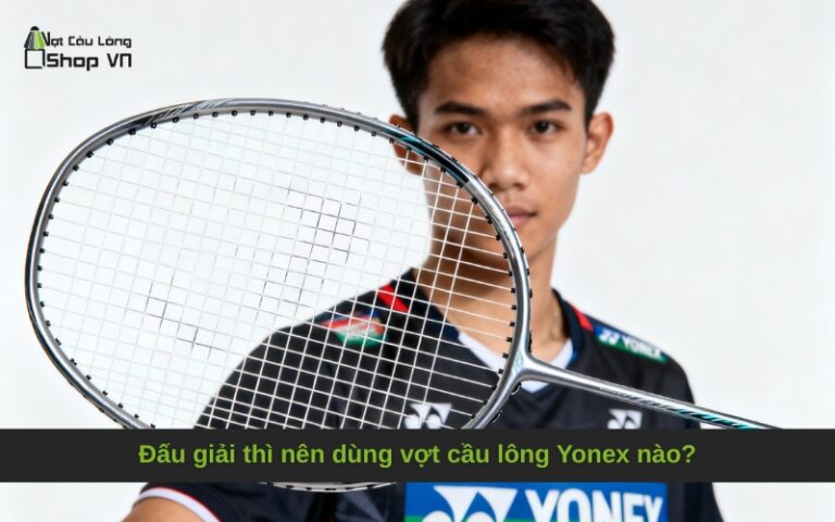 Đấu giải thì nên dùng vợt cầu lông Yonex nào?