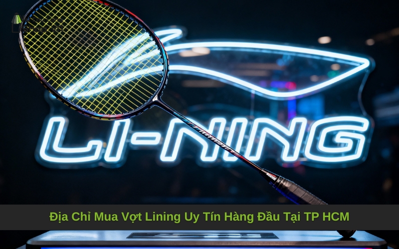 Địa Chỉ Mua Vợt Lining Uy Tín Hàng Đầu Tại TP HCM