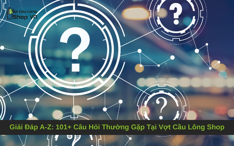 Giải Đáp A-Z_ 101+ Câu Hỏi Thường Gặp Tại Vợt Cầu Lông Shop