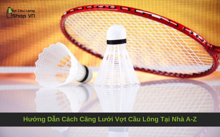 Hướng Dẫn Cách Căng Lưới Vợt Cầu Lông Tại Nhà A-Z