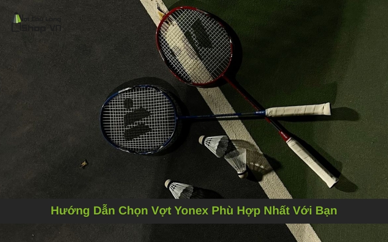 Hướng Dẫn Chọn Vợt Yonex Phù Hợp Nhất Với Bạn