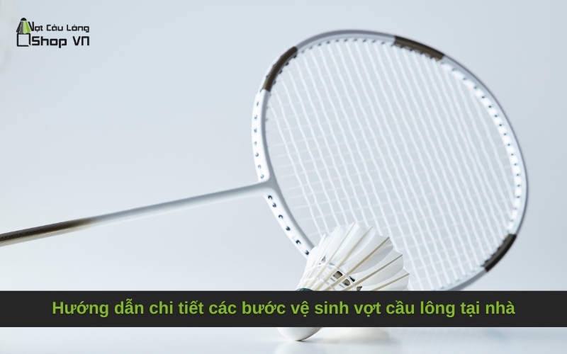 Hướng dẫn chi tiết các bước vệ sinh vợt cầu lông tại nhà