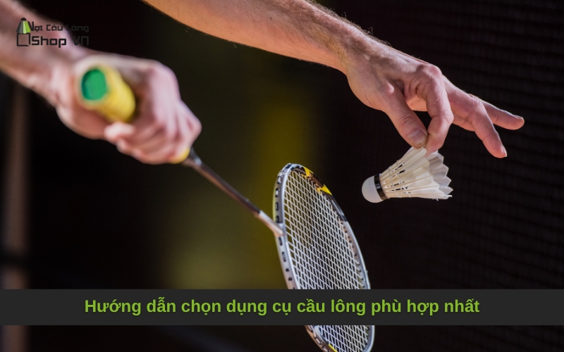 Hướng dẫn chọn dụng cụ cầu lông phù hợp nhất