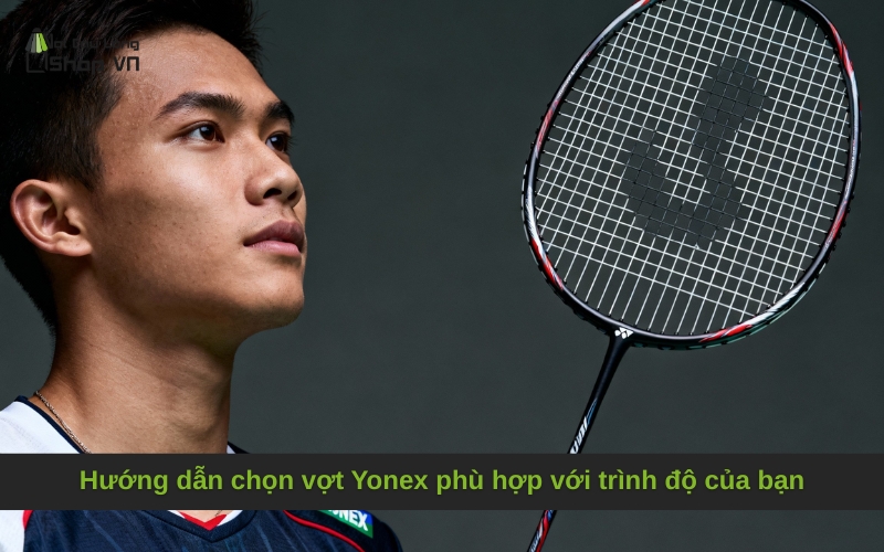 Hướng dẫn chọn vợt Yonex đáng sỡ hữu hợp với trình độ của bạn