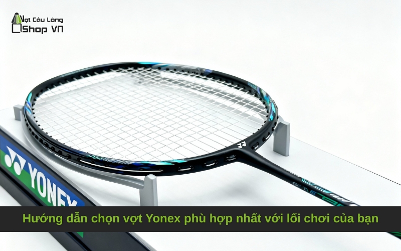 Hướng dẫn chọn vợt Yonex phù hợp nhất với lối chơi của bạn