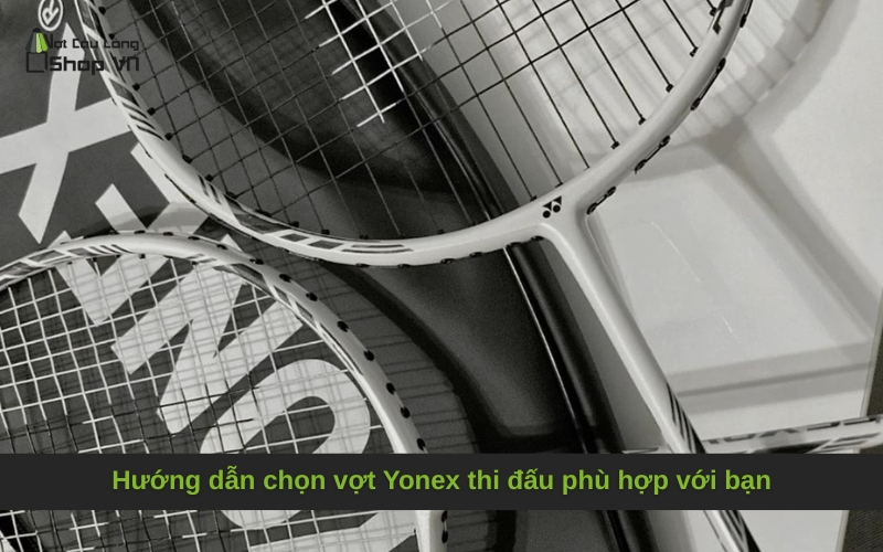Hướng dẫn chọn vợt Yonex thi đấu phù hợp với bạn