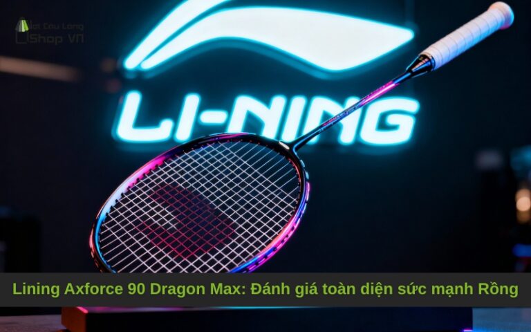 Lining Axforce 90 Dragon Max: Đánh giá toàn diện sức mạnh Rồng
