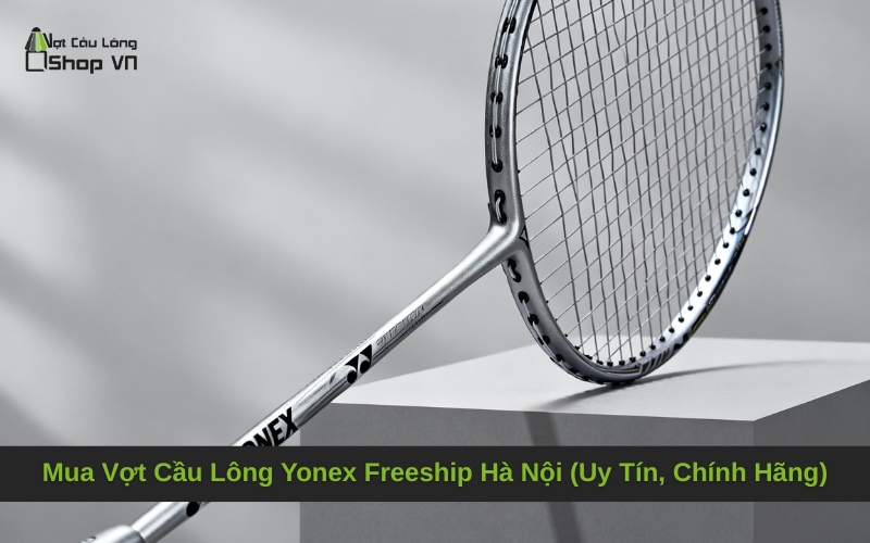 Mua Vợt Cầu Lông Yonex Freeship Hà Nội (Uy Tín, Chính Hãng)