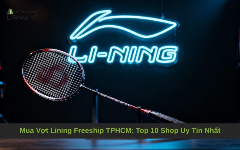 Mua Vợt Lining Freeship TPHCM: Top 10 Shop Uy Tín Nhất