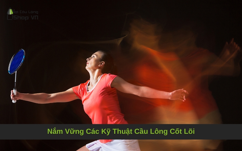 Nắm Vững Các Kỹ Thuật Cầu Lông Cốt Lõi