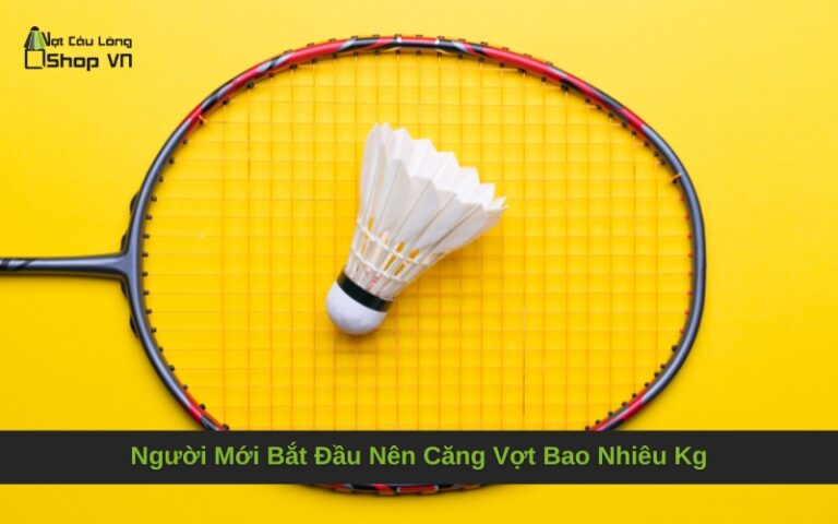 Người Mới Bắt Đầu Nên Căng Vợt Bao Nhiêu Kg