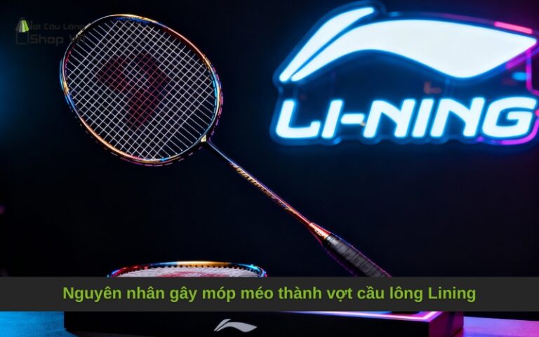 Nguyên nhân gây móp méo thành vợt cầu lông Lining