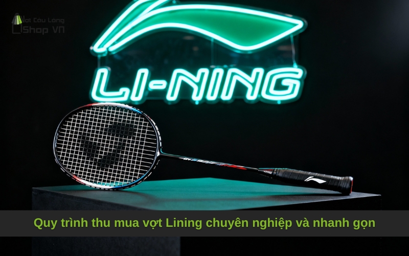 Quy trình thu mua vợt Lining chuyên nghiệp và nhanh gọn
