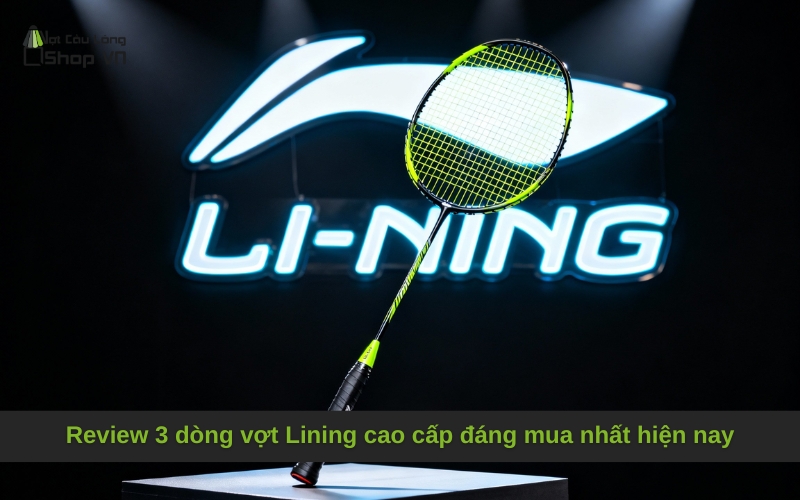 Review 3 dòng vợt Lining cao cấp đáng mua nhất hiện nay