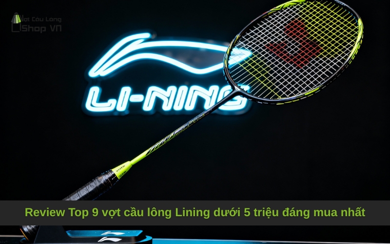 Review Top 9 vợt cầu lông Lining dưới 5 triệu đáng mua nhất
