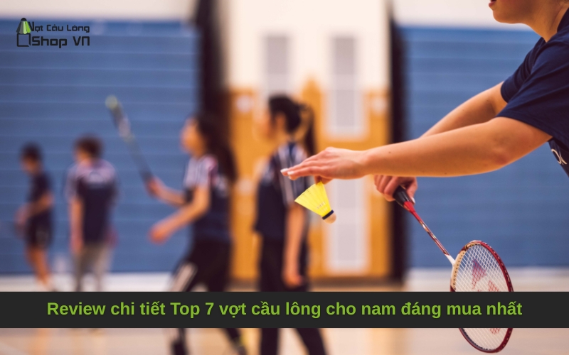 Review chi tiết Top 7 vợt cầu lông cho nam đáng mua nhất