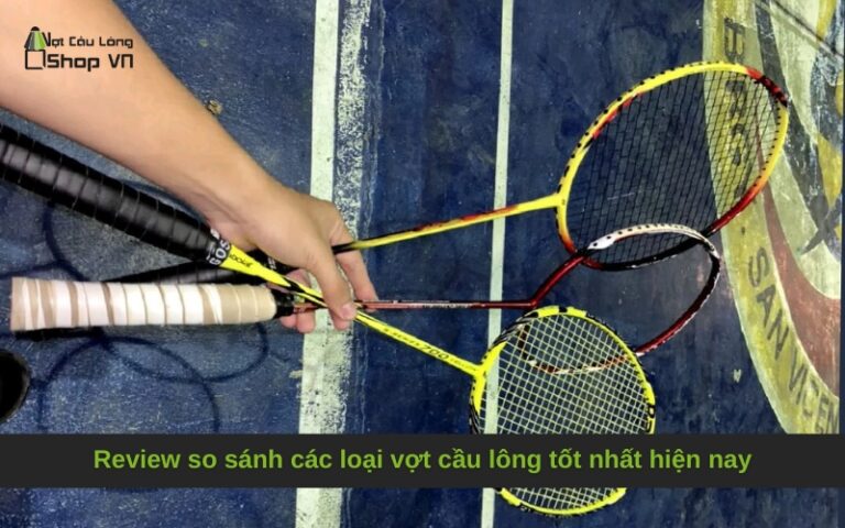 Review so sánh các loại vợt cầu lông tốt nhất hiện nay