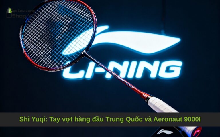 Shi Yuqi: Tay vợt hàng đầu Trung Quốc và Aeronaut 9000I