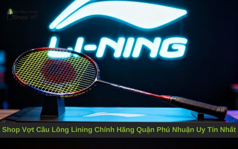 Shop Vợt Cầu Lông Lining Chính Hãng Quận Phú Nhuận Uy Tín Nhất
