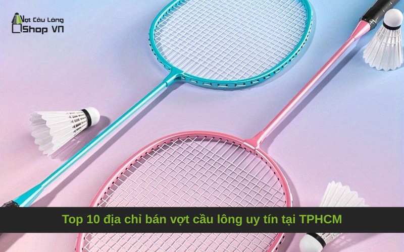 Top 10 địa chỉ bán vợt cầu lông uy tín tại TPHCM
