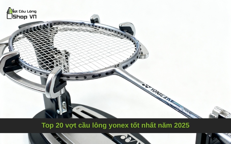 Top 20 vợt cầu lông yonex tốt nhất năm 2025