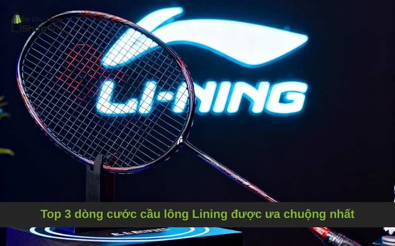 Top 3 dòng cước cầu lông Lining được ưa chuộng nhất