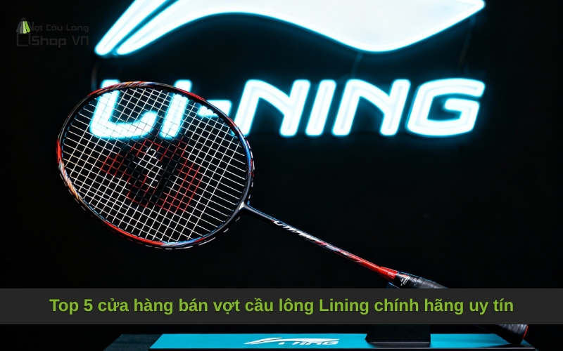 Top 5 cửa hàng bán vợt cầu lông Lining chính hãng uy tín