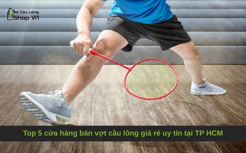 Top 5 cửa hàng bán vợt cầu lông giá rẻ uy tín tại TP HCM