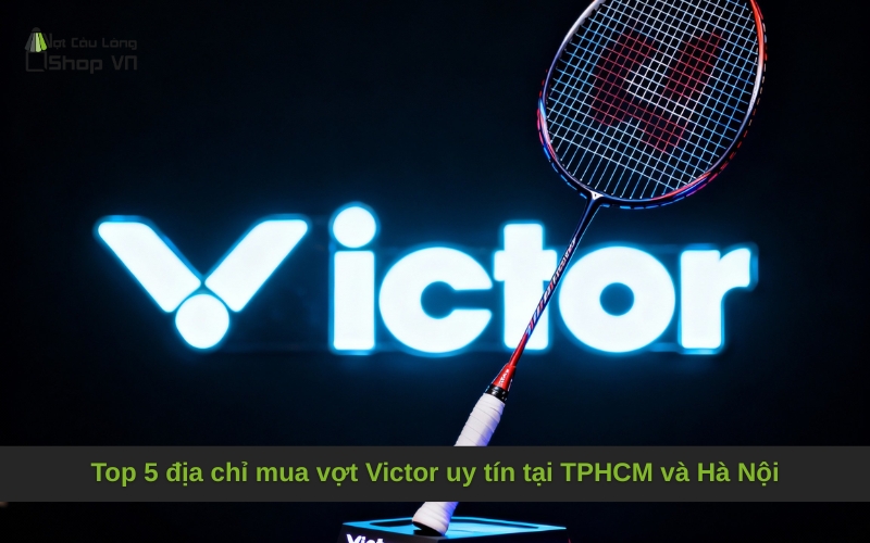 Top 5 địa chỉ mua vợt Victor uy tín tại TPHCM và Hà Nội