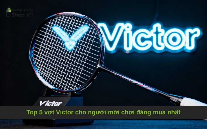 Top 5 vợt Victor cho người mới chơi đáng mua nhất