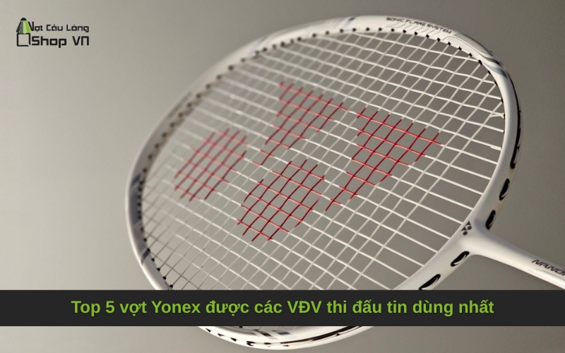 Top 5 vợt Yonex được các VĐV thi đấu tin dùng nhất