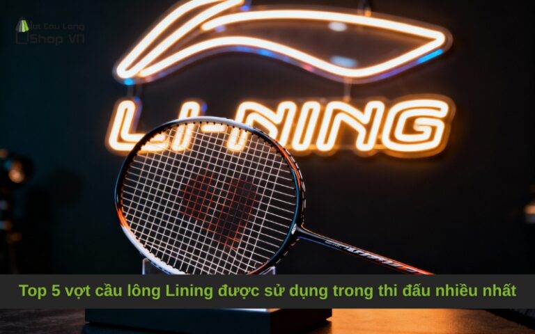 Top 5 vợt cầu lông Lining được sử dụng trong thi đấu nhiều nhất