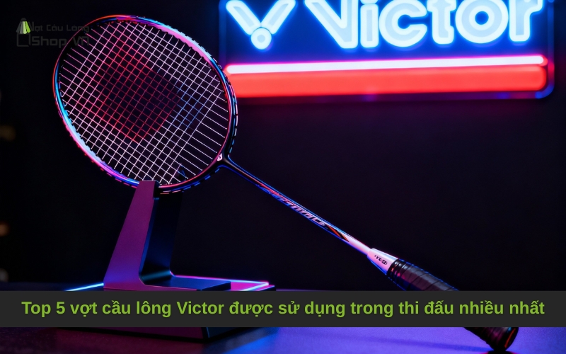 Top 5 vợt cầu lông Victor được sử dụng trong thi đấu nhiều nhất