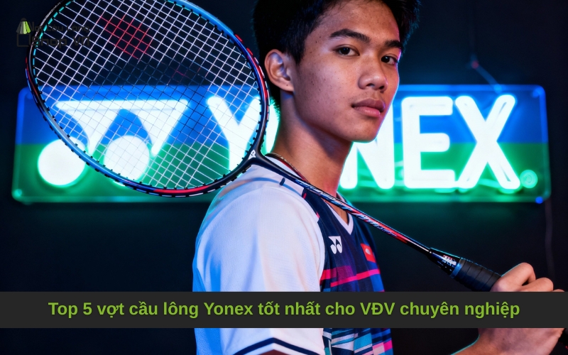 Top 5 vợt cầu lông Yonex tốt nhất cho VĐV chuyên nghiệp