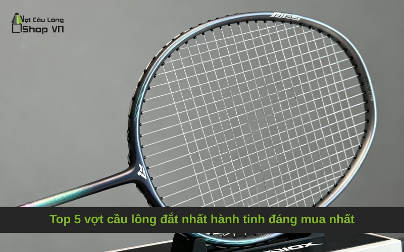Top 5 vợt cầu lông đắt nhất hành tinh đáng mua nhất
