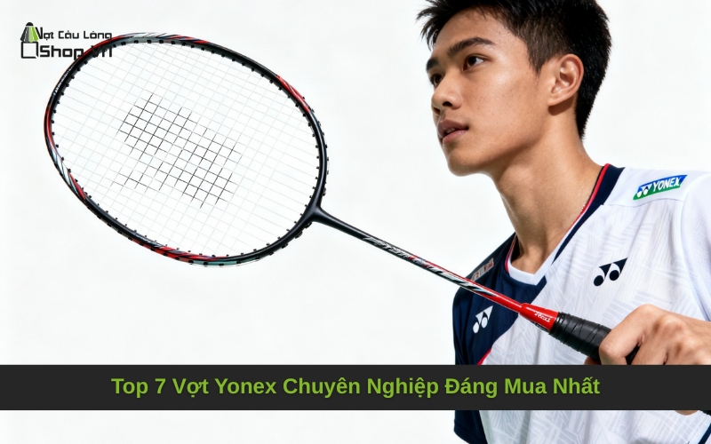 Top 7 Vợt Yonex Chuyên Nghiệp Đáng Mua Nhất