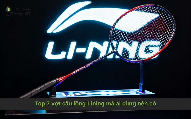Top 7 vợt cầu lông Lining mà ai cũng nên có