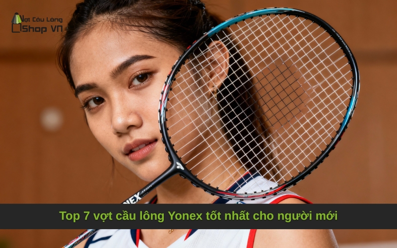 Top 7 vợt cầu lông Yonex tốt nhất cho người mới