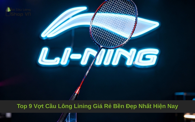 Top 9 Vợt Cầu Lông Lining Giá Rẻ Bền Đẹp Nhất Hiện Nay